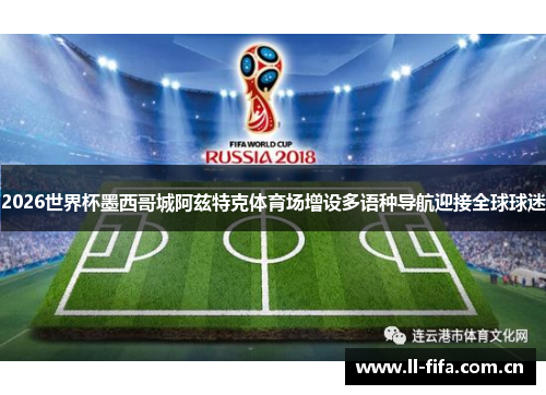 2026世界杯墨西哥城阿兹特克体育场增设多语种导航迎接全球球迷