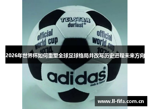 2026年世界杯如何重塑全球足球格局并改写历史进程未来方向