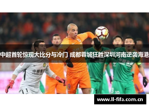 中超首轮惊现大比分与冷门 成都蓉城狂胜深圳河南逆袭海港 中超首轮惊现大比分与冷门 成都蓉城狂胜深圳河南逆袭海港