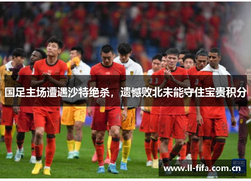 国足主场遭遇沙特绝杀，遗憾败北未能守住宝贵积分